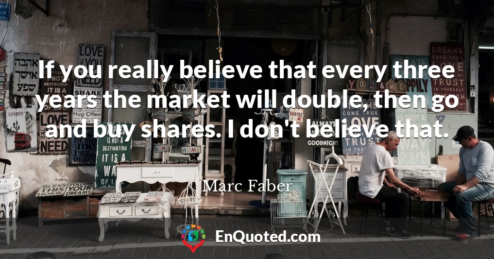 If you really believe that every three years the market will double, then go and buy shares. I don't believe that.