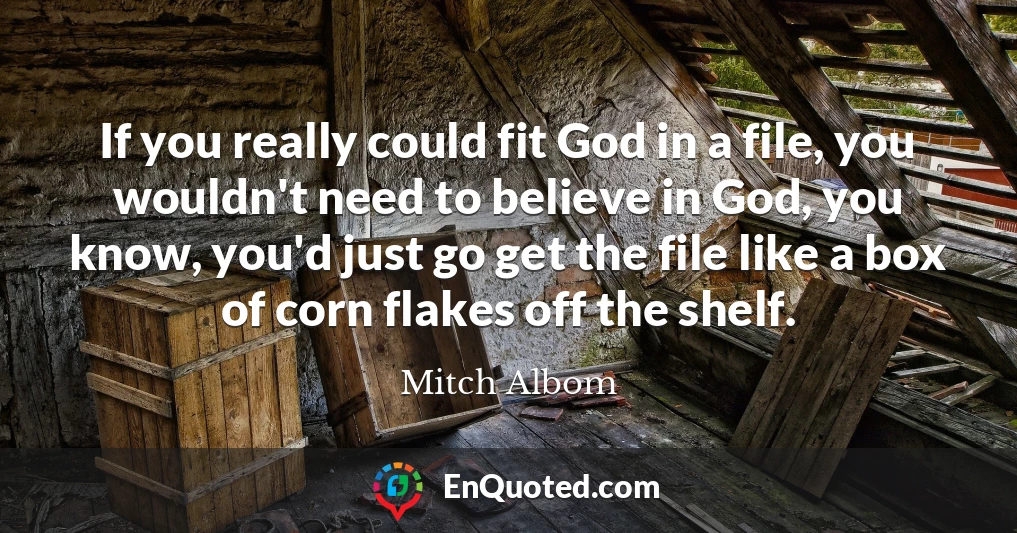 If you really could fit God in a file, you wouldn't need to believe in God, you know, you'd just go get the file like a box of corn flakes off the shelf.