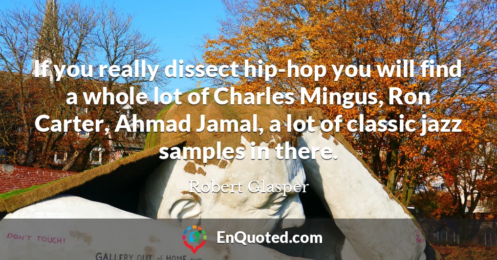 If you really dissect hip-hop you will find a whole lot of Charles Mingus, Ron Carter, Ahmad Jamal, a lot of classic jazz samples in there.