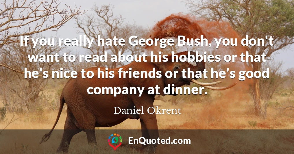 If you really hate George Bush, you don't want to read about his hobbies or that he's nice to his friends or that he's good company at dinner.