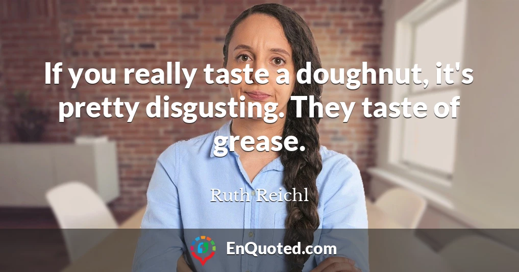 If you really taste a doughnut, it's pretty disgusting. They taste of grease.