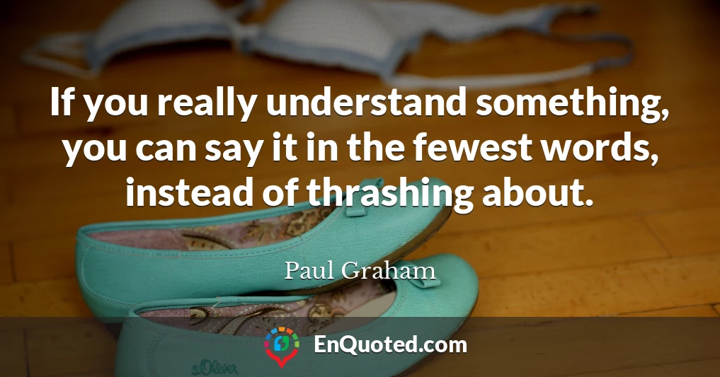 If you really understand something, you can say it in the fewest words, instead of thrashing about.