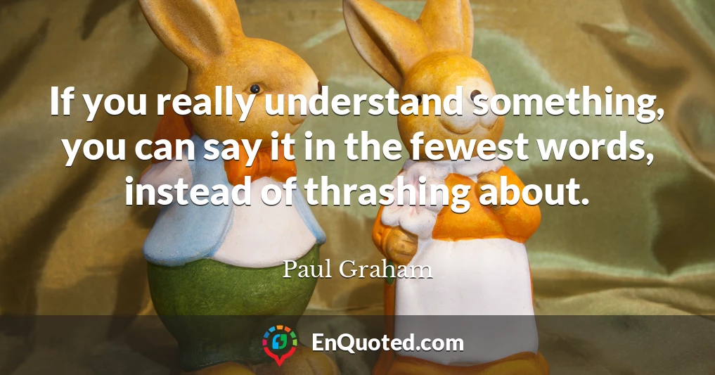 If you really understand something, you can say it in the fewest words, instead of thrashing about.