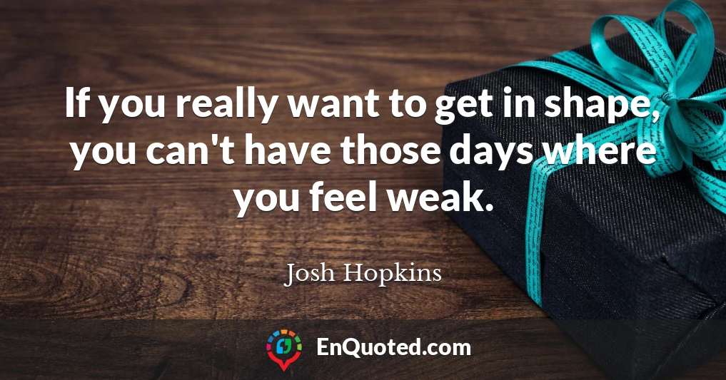 If you really want to get in shape, you can't have those days where you feel weak.