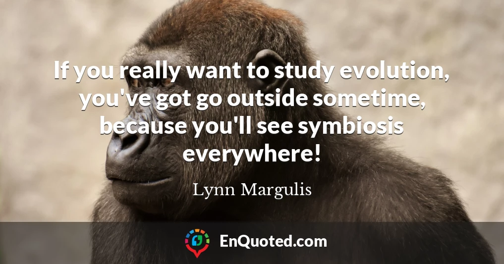 If you really want to study evolution, you've got go outside sometime, because you'll see symbiosis everywhere!