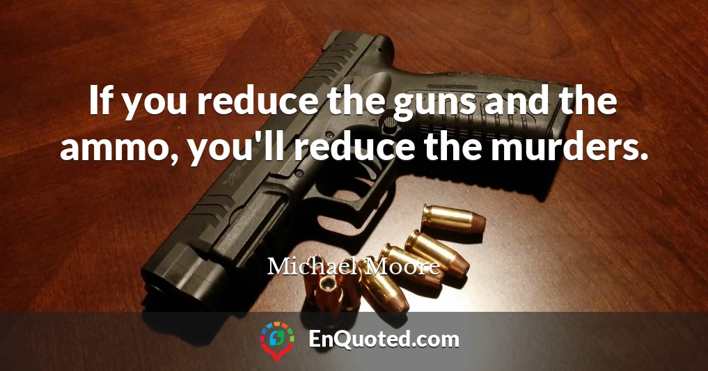 If you reduce the guns and the ammo, you'll reduce the murders.