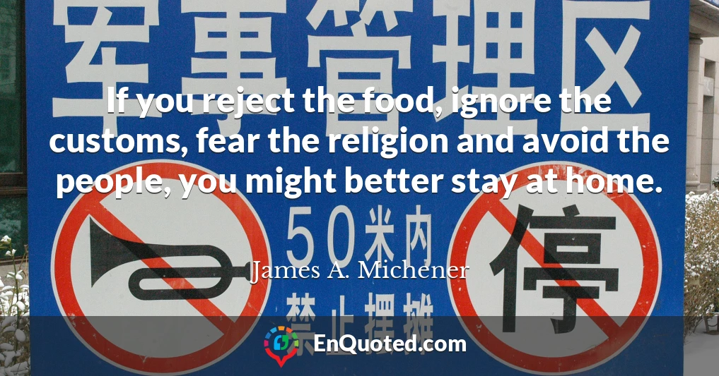 If you reject the food, ignore the customs, fear the religion and avoid the people, you might better stay at home.