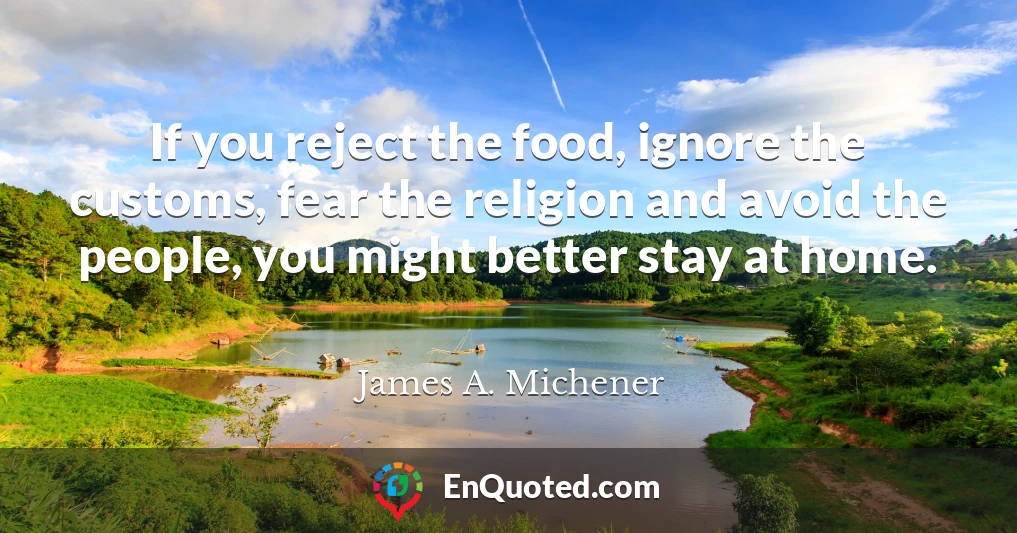 If you reject the food, ignore the customs, fear the religion and avoid the people, you might better stay at home.