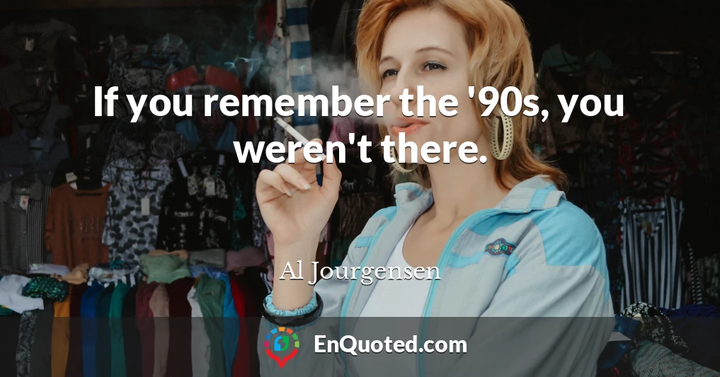 If you remember the '90s, you weren't there.