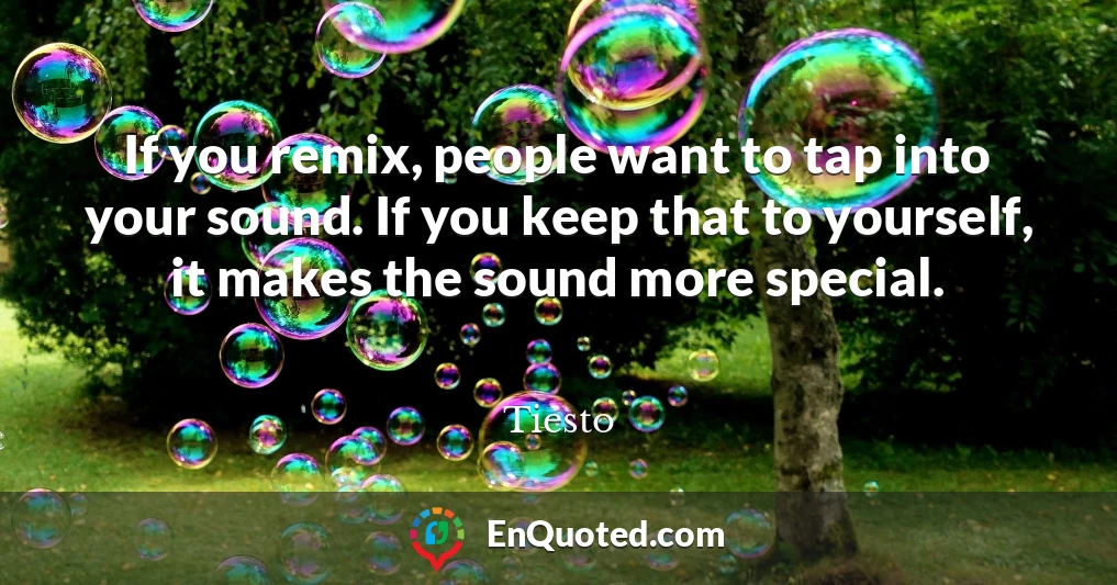 If you remix, people want to tap into your sound. If you keep that to yourself, it makes the sound more special.