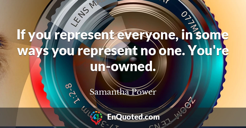 If you represent everyone, in some ways you represent no one. You're un-owned.