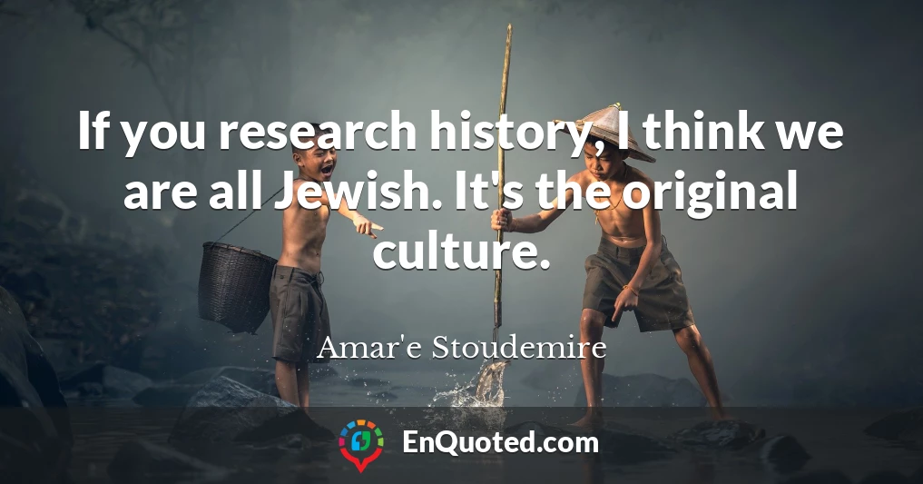 If you research history, I think we are all Jewish. It's the original culture.