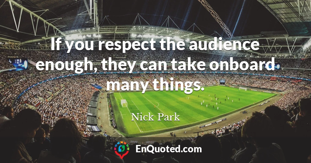 If you respect the audience enough, they can take onboard many things.