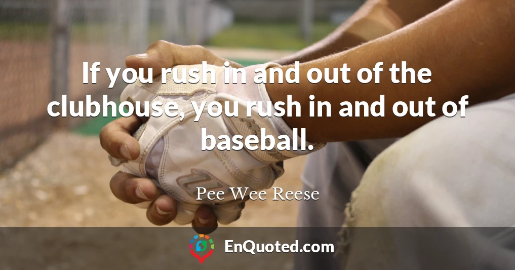 If you rush in and out of the clubhouse, you rush in and out of baseball.