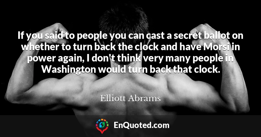 If you said to people you can cast a secret ballot on whether to turn back the clock and have Morsi in power again, I don't think very many people in Washington would turn back that clock.