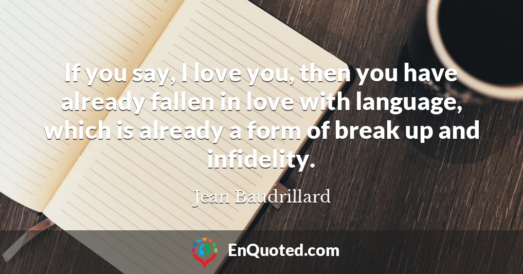 If you say, I love you, then you have already fallen in love with language, which is already a form of break up and infidelity.