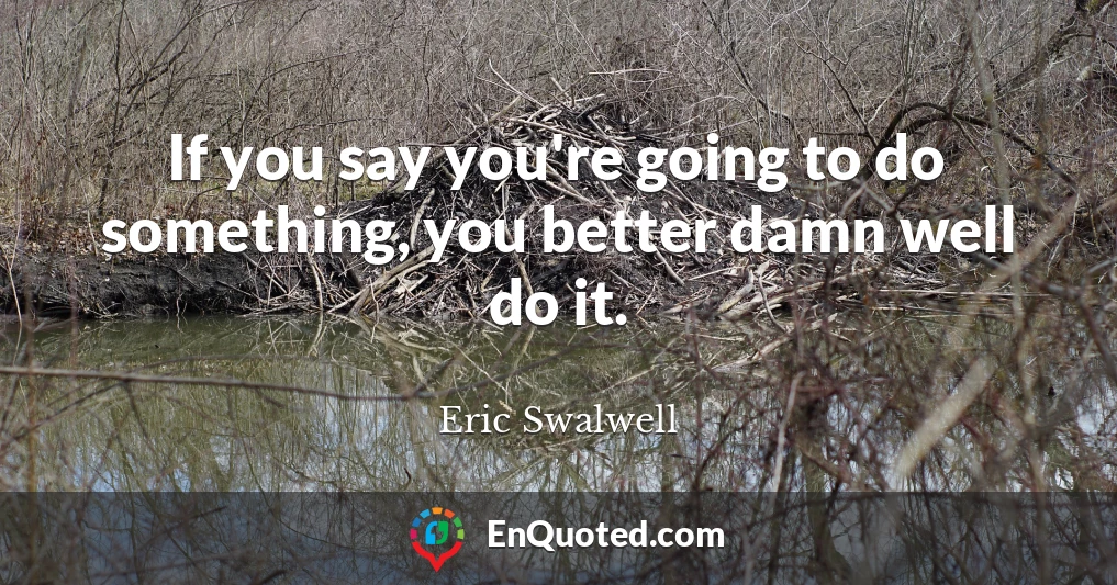 If you say you're going to do something, you better damn well do it.