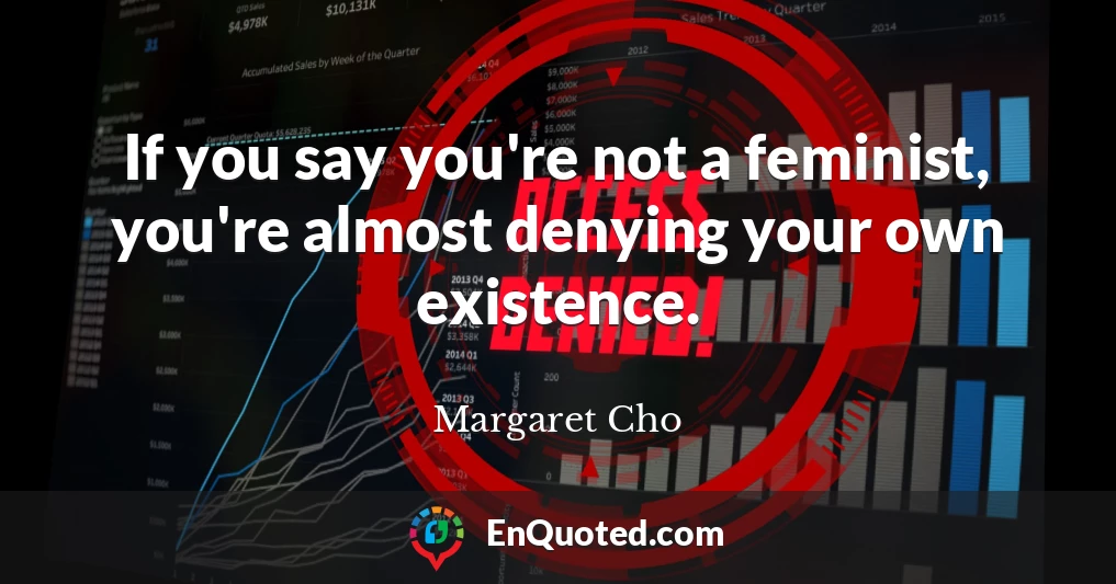 If you say you're not a feminist, you're almost denying your own existence.