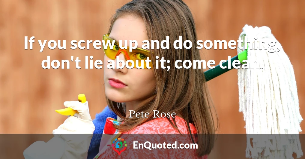 If you screw up and do something, don't lie about it; come clean.