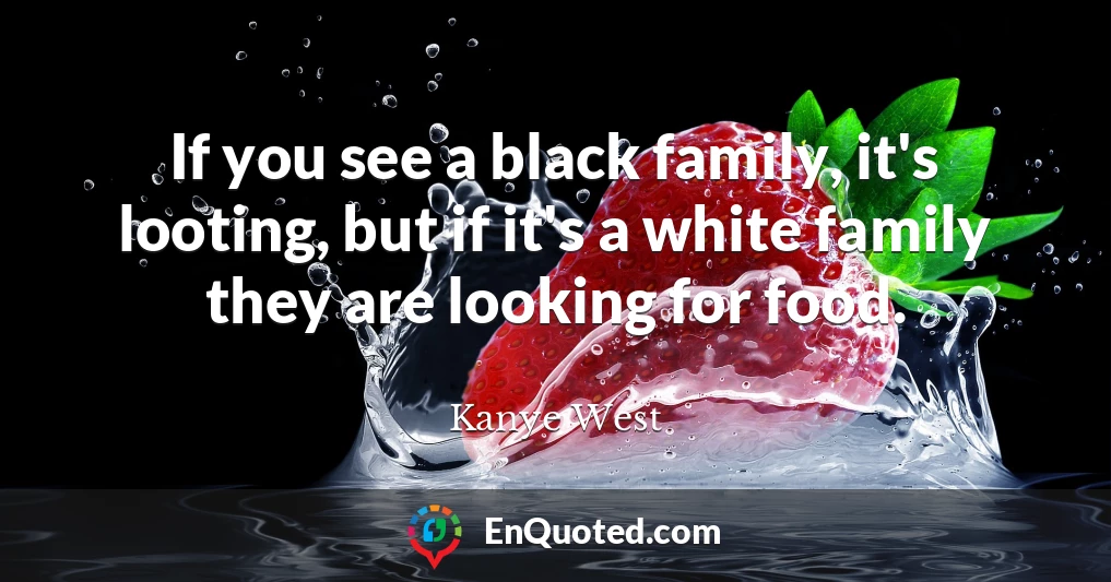 If you see a black family, it's looting, but if it's a white family they are looking for food.