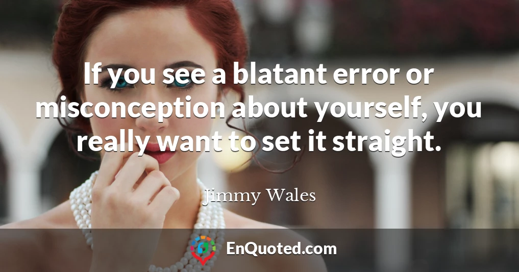 If you see a blatant error or misconception about yourself, you really want to set it straight.