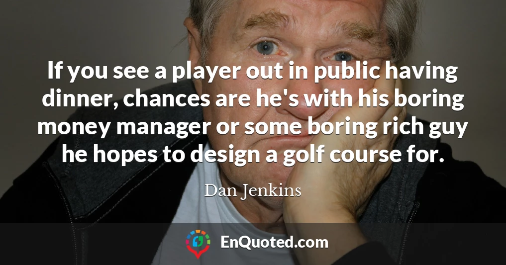 If you see a player out in public having dinner, chances are he's with his boring money manager or some boring rich guy he hopes to design a golf course for.