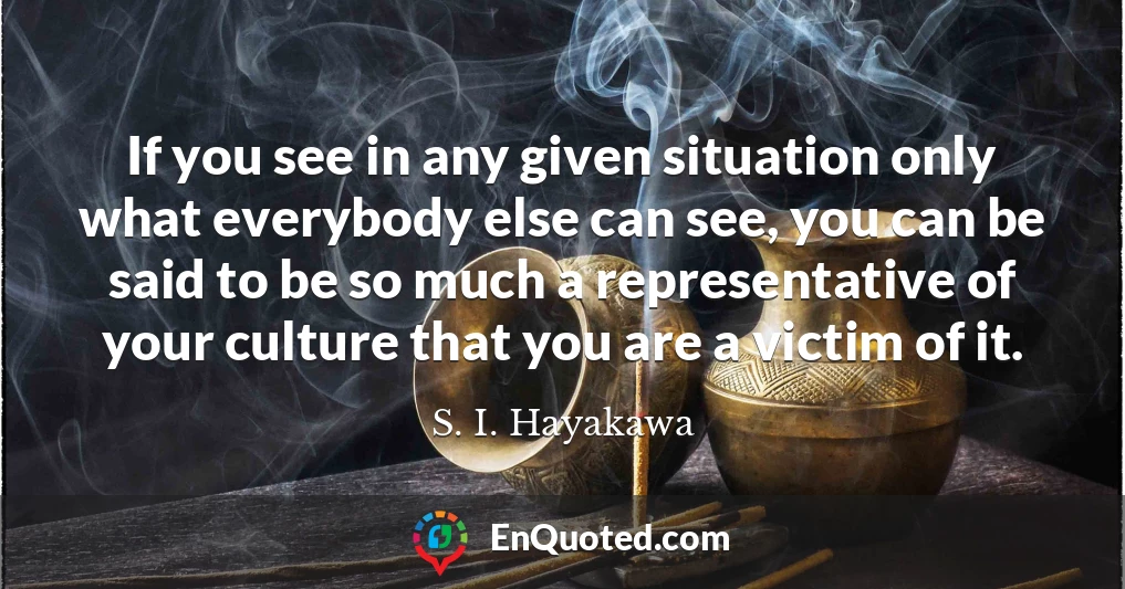 If you see in any given situation only what everybody else can see, you can be said to be so much a representative of your culture that you are a victim of it.