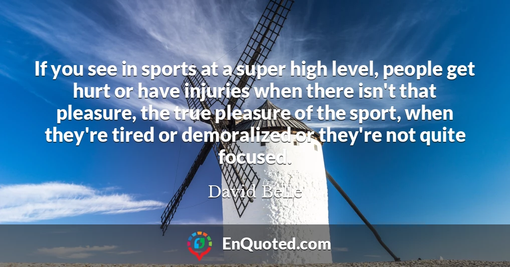 If you see in sports at a super high level, people get hurt or have injuries when there isn't that pleasure, the true pleasure of the sport, when they're tired or demoralized or they're not quite focused.