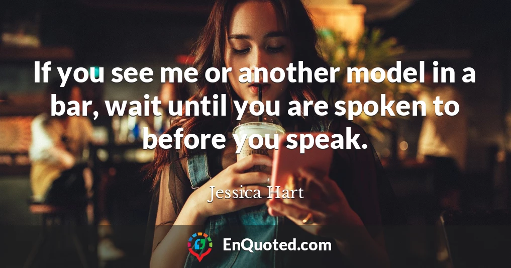 If you see me or another model in a bar, wait until you are spoken to before you speak.