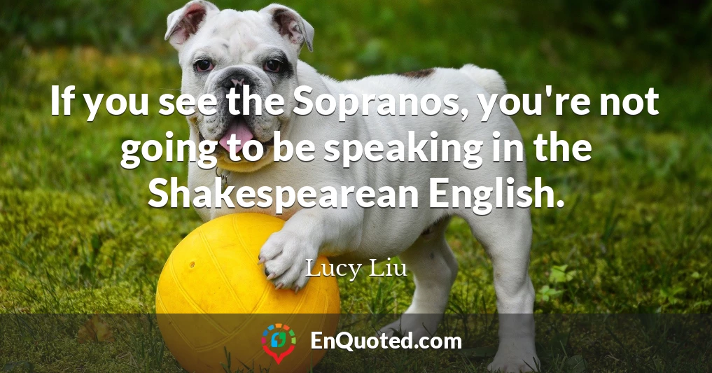 If you see the Sopranos, you're not going to be speaking in the Shakespearean English.