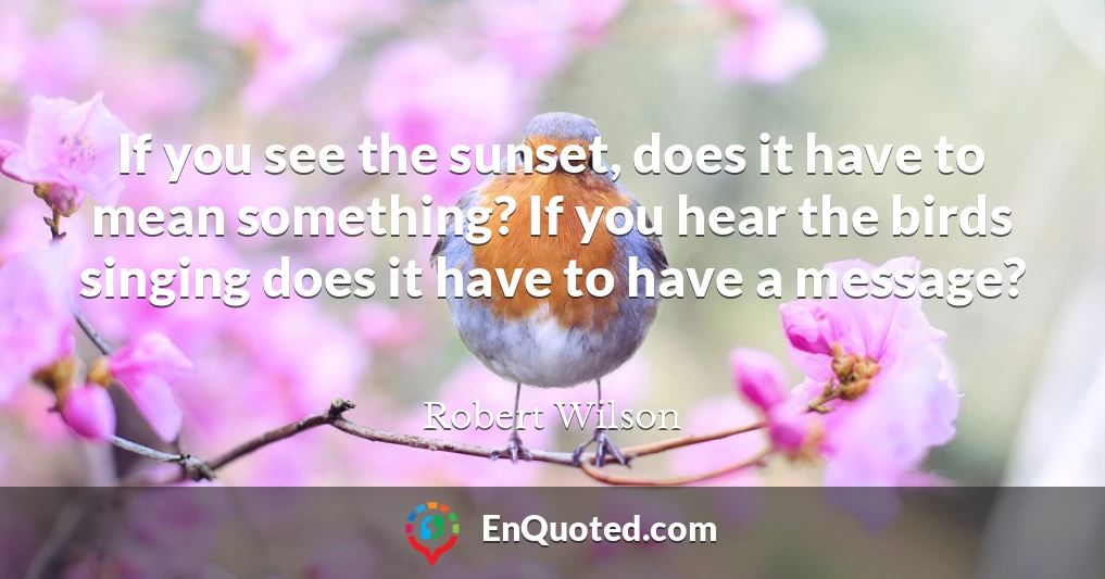 If you see the sunset, does it have to mean something? If you hear the birds singing does it have to have a message?