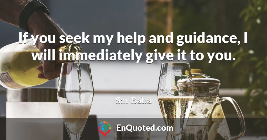 If you seek my help and guidance, I will immediately give it to you.