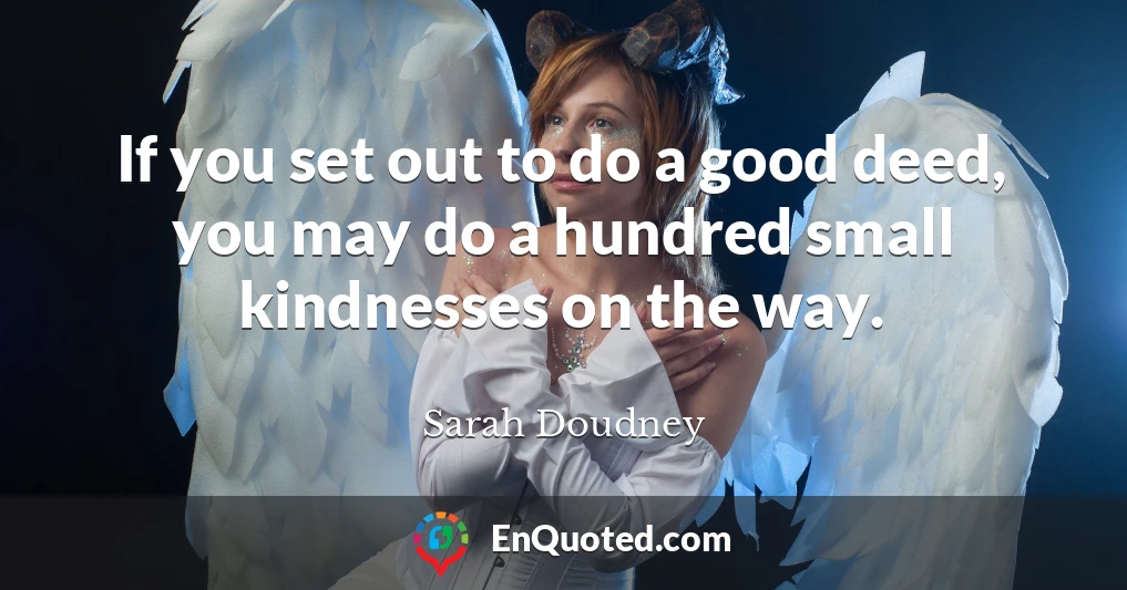 If you set out to do a good deed, you may do a hundred small kindnesses on the way.