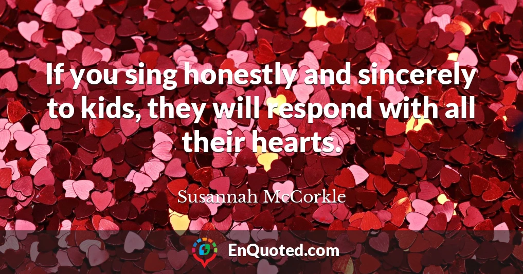 If you sing honestly and sincerely to kids, they will respond with all their hearts.