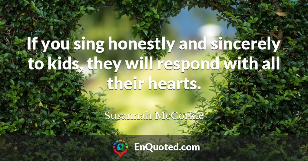 If you sing honestly and sincerely to kids, they will respond with all their hearts.