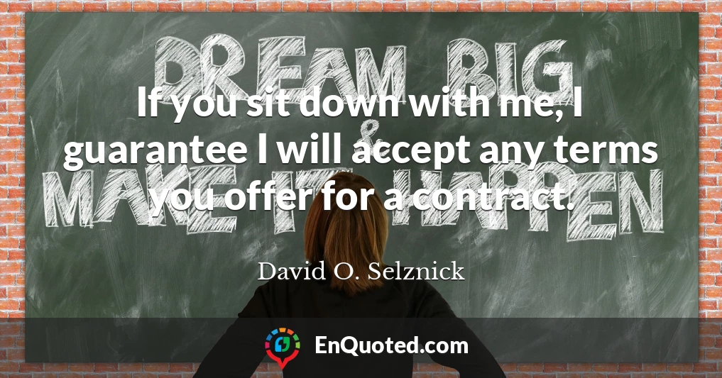 If you sit down with me, I guarantee I will accept any terms you offer for a contract.
