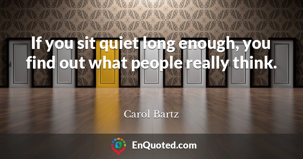 If you sit quiet long enough, you find out what people really think.