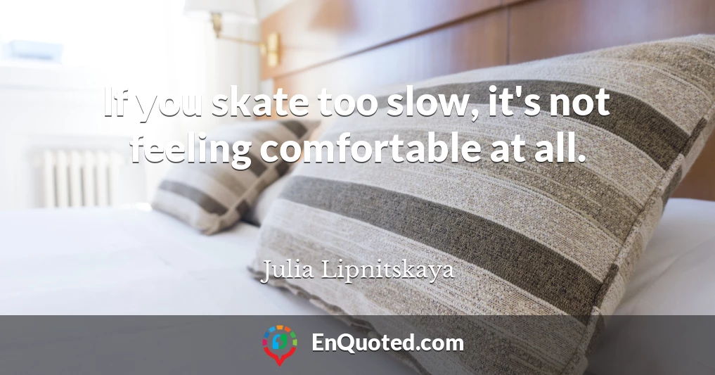 If you skate too slow, it's not feeling comfortable at all.