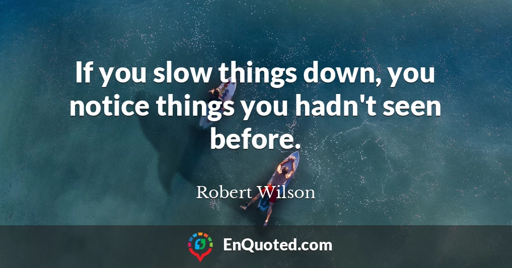 If you slow things down, you notice things you hadn't seen before.