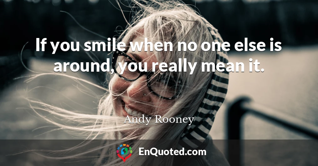 If you smile when no one else is around, you really mean it.