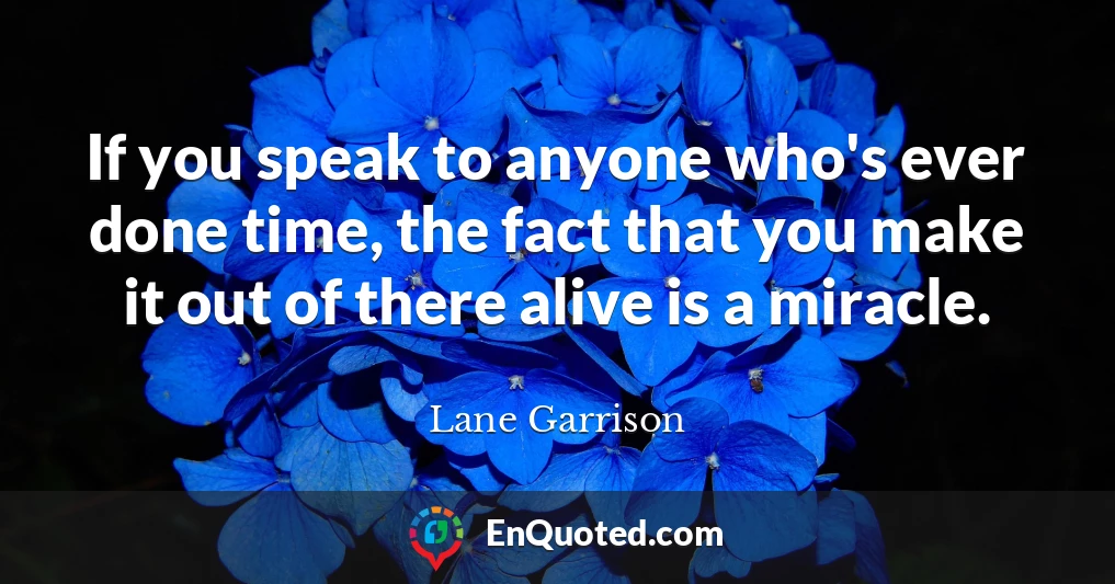If you speak to anyone who's ever done time, the fact that you make it out of there alive is a miracle.