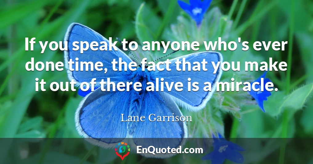 If you speak to anyone who's ever done time, the fact that you make it out of there alive is a miracle.