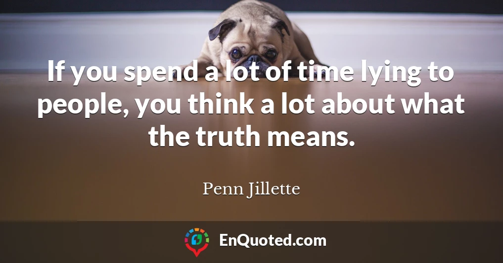 If you spend a lot of time lying to people, you think a lot about what the truth means.