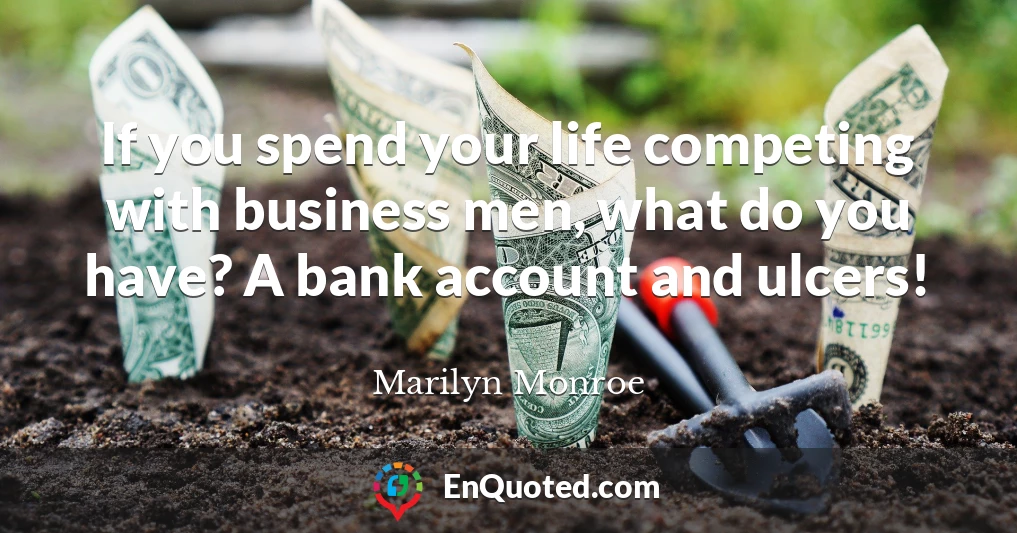 If you spend your life competing with business men, what do you have? A bank account and ulcers!