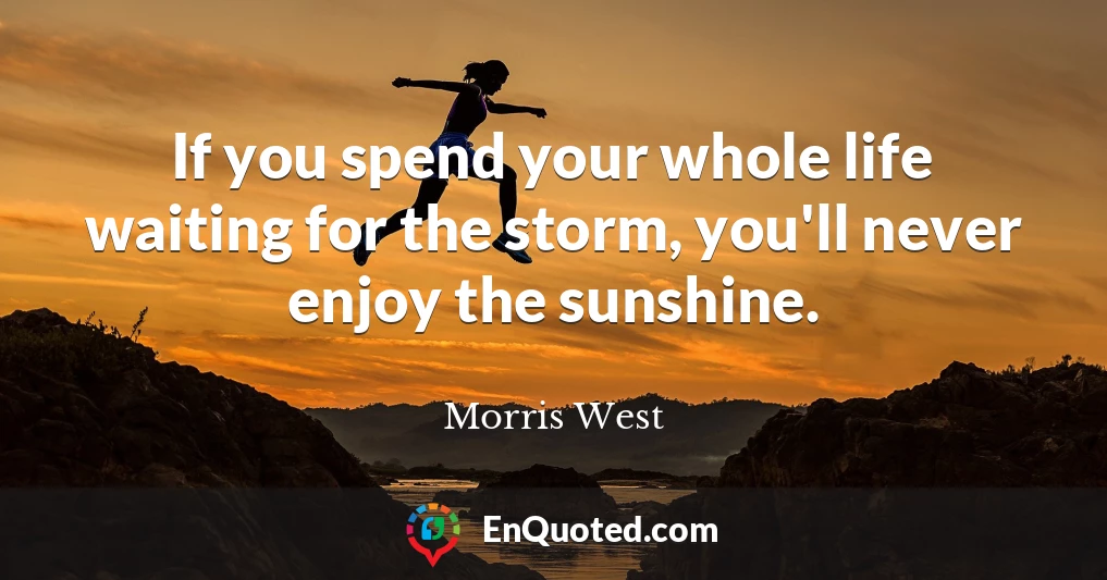 If you spend your whole life waiting for the storm, you'll never enjoy the sunshine.