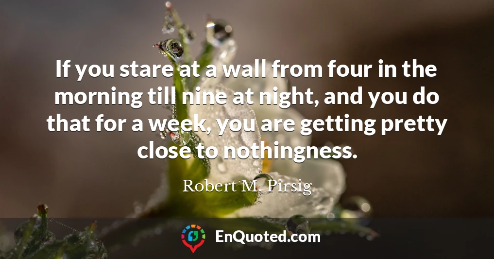 If you stare at a wall from four in the morning till nine at night, and you do that for a week, you are getting pretty close to nothingness.