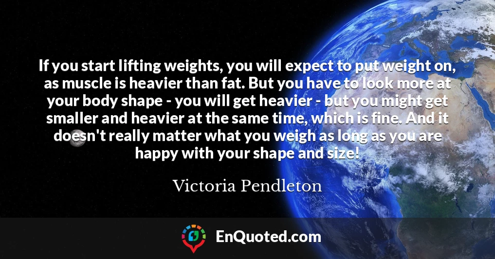 If you start lifting weights, you will expect to put weight on, as muscle is heavier than fat. But you have to look more at your body shape - you will get heavier - but you might get smaller and heavier at the same time, which is fine. And it doesn't really matter what you weigh as long as you are happy with your shape and size!