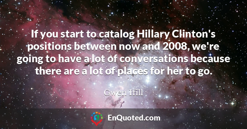 If you start to catalog Hillary Clinton's positions between now and 2008, we're going to have a lot of conversations because there are a lot of places for her to go.