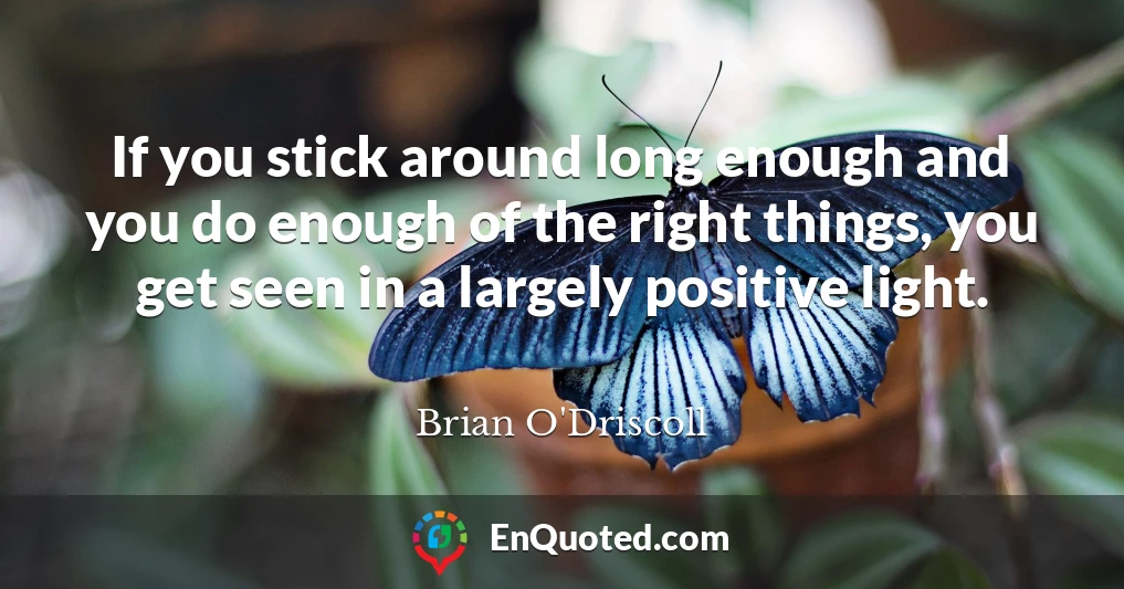 If you stick around long enough and you do enough of the right things, you get seen in a largely positive light.