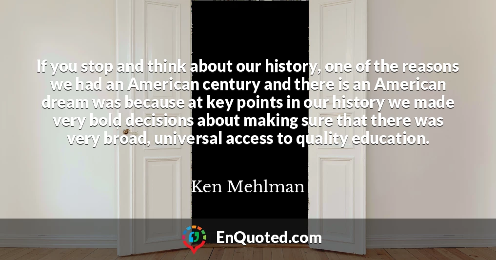 If you stop and think about our history, one of the reasons we had an American century and there is an American dream was because at key points in our history we made very bold decisions about making sure that there was very broad, universal access to quality education.